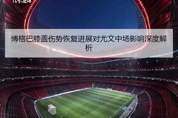 博格巴膝盖伤势恢复进展对尤文中场影响深度解析